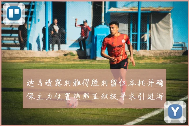 迪马透露利雅得胜利留住本托并确保主力位置热那亚积极寻求引进海因