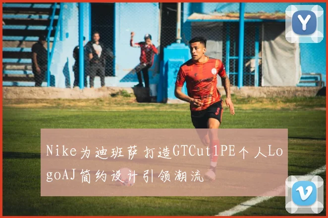Nike为迪班萨打造GTCut1PE个人LogoAJ简约设计引领潮流