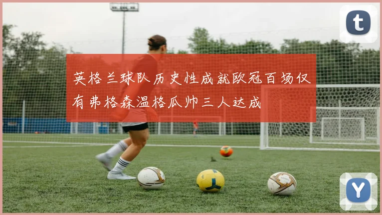 英格兰球队历史性成就欧冠百场仅有弗格森温格瓜帅三人达成