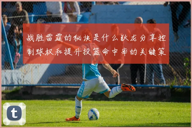 战胜雷霆的秘诀是什么狄龙分享控制球权和提升投篮命中率的关键策略