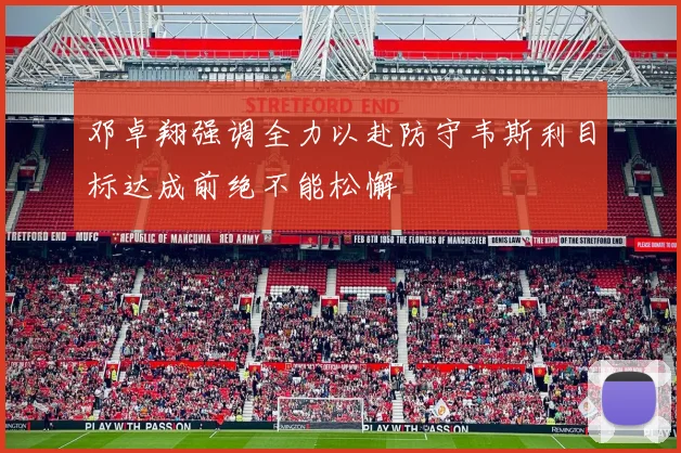 邓卓翔强调全力以赴防守韦斯利目标达成前绝不能松懈
