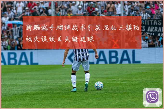 新鹏城手榴弹战术引发混乱三镇防线失误致丢关键进球