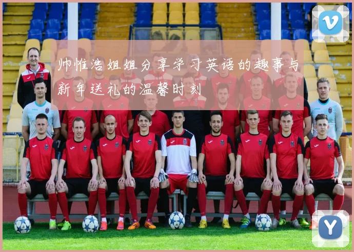 帅惟浩姐姐分享学习英语的趣事与新年送礼的温馨时刻