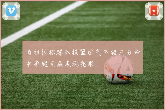 马祖拉称球队投篮运气不错三分命中率超五成表现亮眼