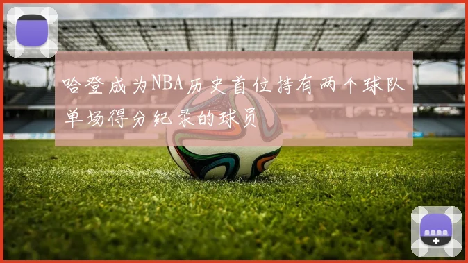 哈登成为NBA历史首位持有两个球队单场得分纪录的球员