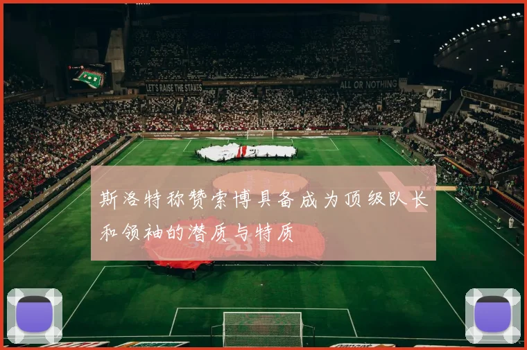 斯洛特称赞索博具备成为顶级队长和领袖的潜质与特质
