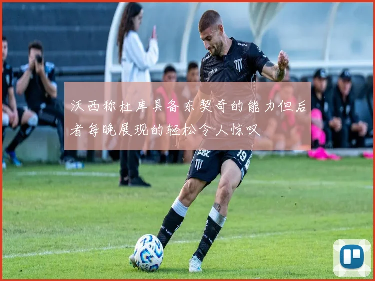 沃西称杜库具备东契奇的能力但后者每晚展现的轻松令人惊叹