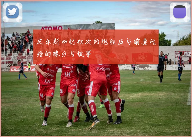 皮尔斯回忆初次约炮经历与前妻结婚的缘分与故事