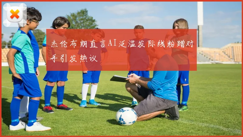杰伦布朗直言AI泛滥发际线粉蹭对手引发热议
