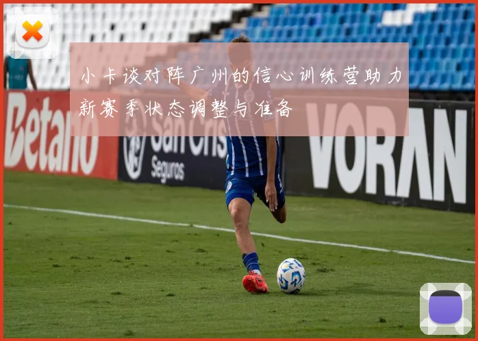 小卡谈对阵广州的信心训练营助力新赛季状态调整与准备