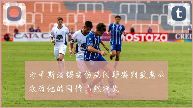 考辛斯谈锡安伤病问题感到疲惫公众对他的同情已然消失