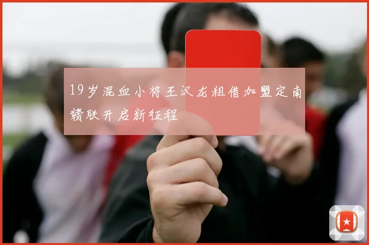 19岁混血小将王汉龙租借加盟定南赣联开启新征程