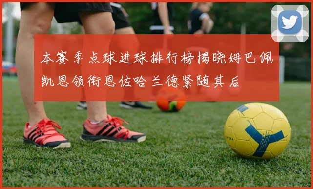 本赛季点球进球排行榜揭晓姆巴佩凯恩领衔恩佐哈兰德紧随其后