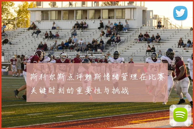 斯科尔斯点评赖斯情绪管理在比赛关键时刻的重要性与挑战