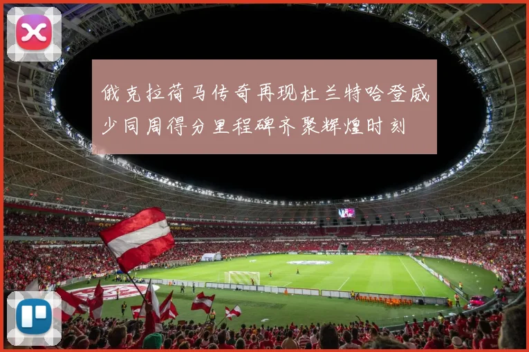 俄克拉荷马传奇再现杜兰特哈登威少同周得分里程碑齐聚辉煌时刻