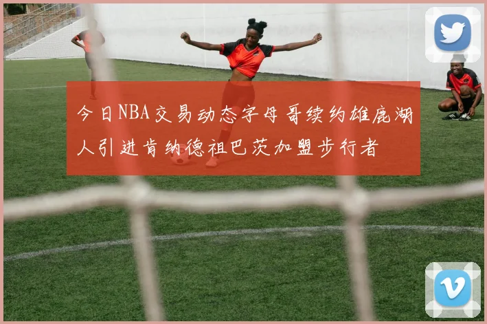今日NBA交易动态字母哥续约雄鹿湖人引进肯纳德祖巴茨加盟步行者