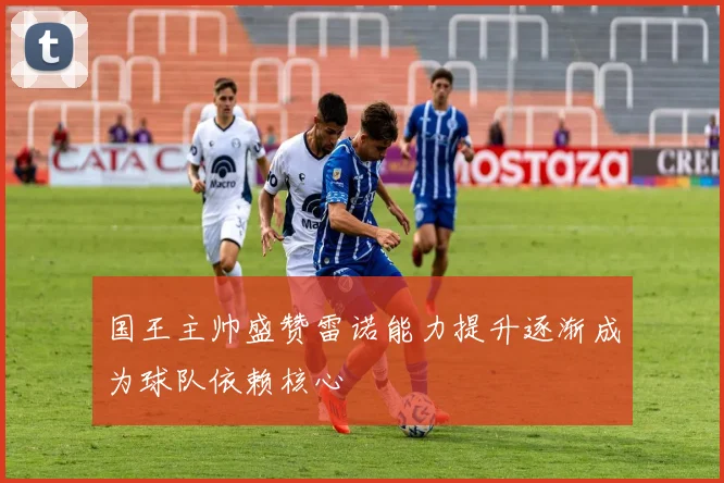 国王主帅盛赞雷诺能力提升逐渐成为球队依赖核心