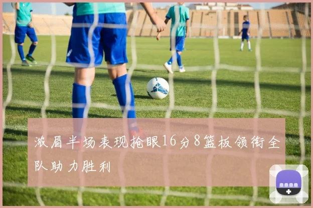 浓眉半场表现抢眼16分8篮板领衔全队助力胜利