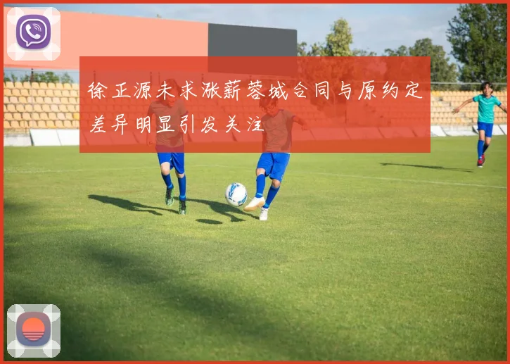 徐正源未求涨薪蓉城合同与原约定差异明显引发关注