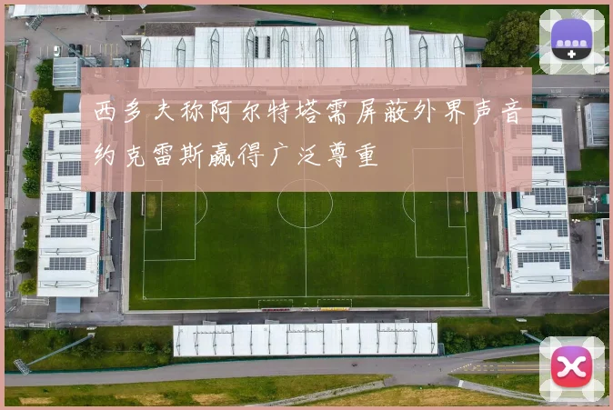 西多夫称阿尔特塔需屏蔽外界声音约克雷斯赢得广泛尊重