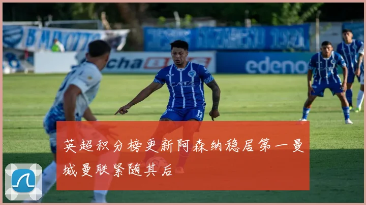 英超积分榜更新阿森纳稳居第一曼城曼联紧随其后