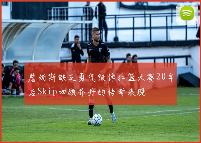 詹姆斯缺乏勇气毁掉扣篮大赛20年后Skip回顾乔丹的传奇表现