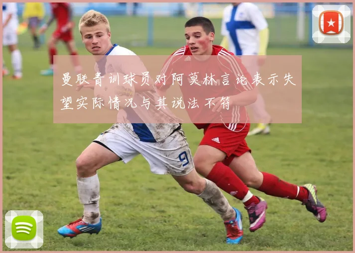 曼联青训球员对阿莫林言论表示失望实际情况与其说法不符