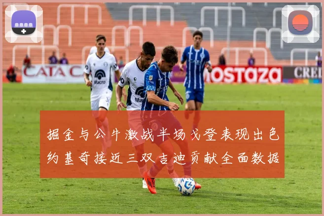 掘金与公牛激战半场戈登表现出色约基奇接近三双吉迪贡献全面数据